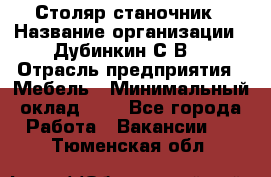 Столяр-станочник › Название организации ­ Дубинкин С.В. › Отрасль предприятия ­ Мебель › Минимальный оклад ­ 1 - Все города Работа » Вакансии   . Тюменская обл.